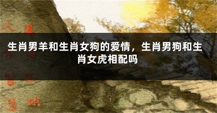 生肖男羊和生肖女狗的爱情，生肖男狗和生肖女虎相配吗