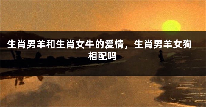 生肖男羊和生肖女牛的爱情，生肖男羊女狗相配吗