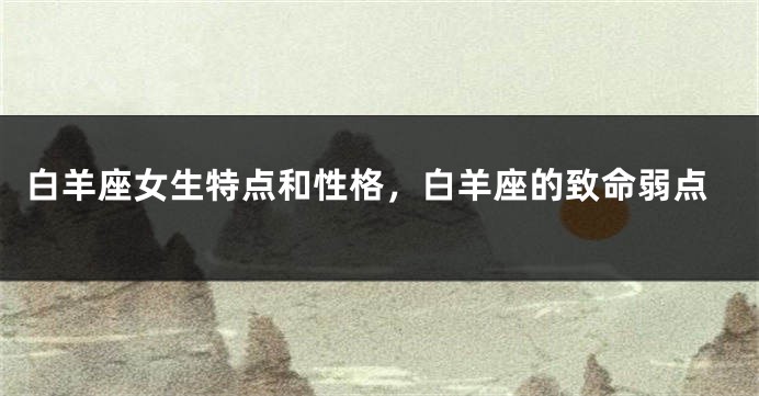 白羊座女生特点和性格，白羊座的致命弱点