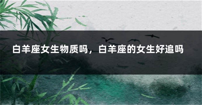 白羊座女生物质吗,白羊座的女生好追吗