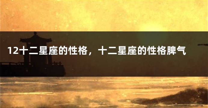 12十二星座的性格，十二星座的性格脾气