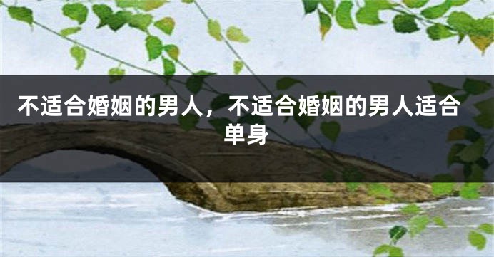 不适合婚姻的男人，不适合婚姻的男人适合单身