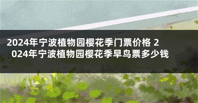 2024年宁波植物园樱花季门票价格 2024年宁波植物园樱花季早鸟票多少钱
