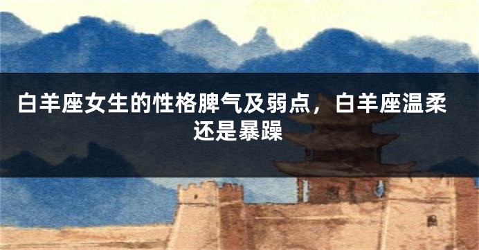 白羊座女生的性格脾气及弱点，白羊座温柔还是暴躁