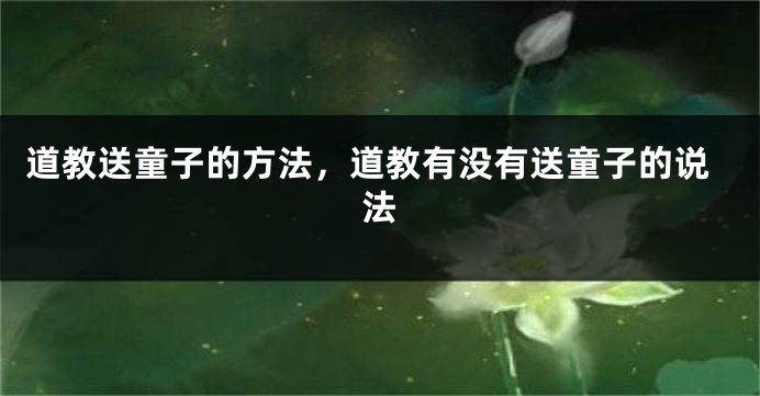 道教送童子的方法,道教有没有送童子的说法