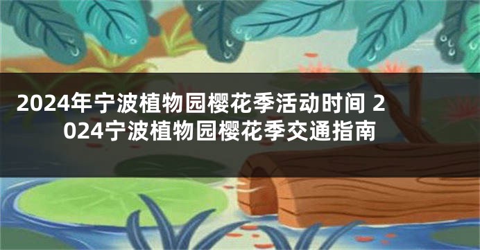 2024年宁波植物园樱花季活动时间 2024宁波植物园樱花季交通指南