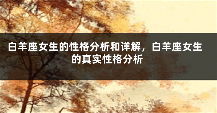 白羊座女生的性格分析和详解，白羊座女生的真实性格分析