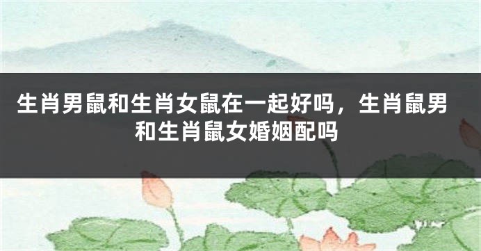 生肖男鼠和生肖女鼠在一起好吗，生肖鼠男和生肖鼠女婚姻配吗