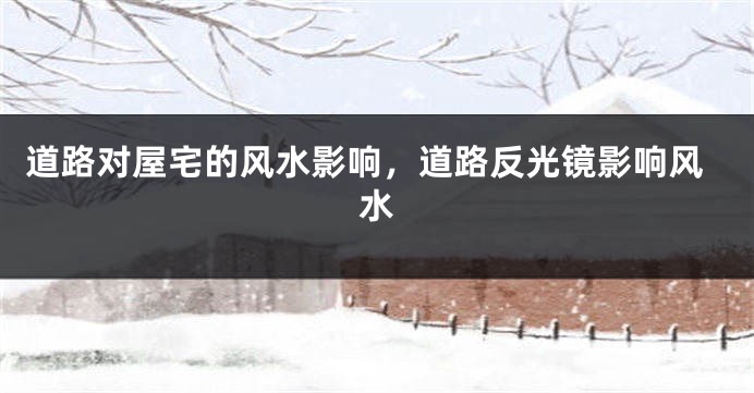 道路对屋宅的风水影响，道路反光镜影响风水