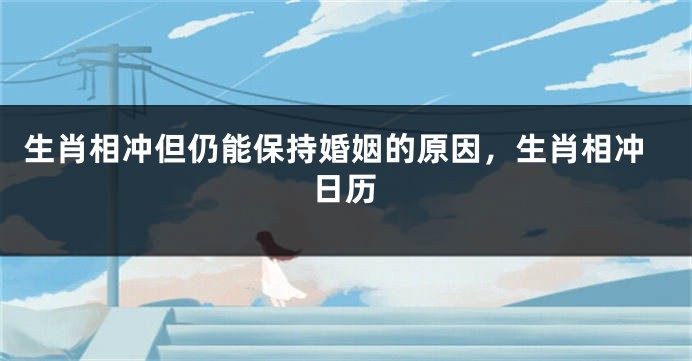 生肖相冲但仍能保持婚姻的原因，生肖相冲日历