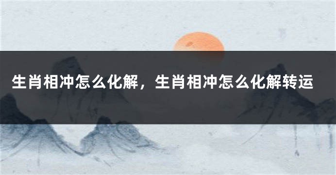 生肖相冲怎么化解，生肖相冲怎么化解转运