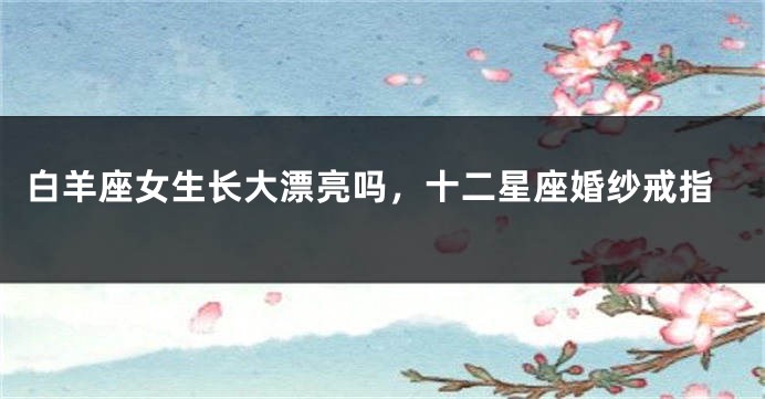 白羊座女生长大漂亮吗，十二星座婚纱戒指