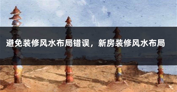 避免装修风水布局错误，新房装修风水布局