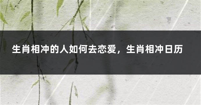 生肖相冲的人如何去恋爱，生肖相冲日历