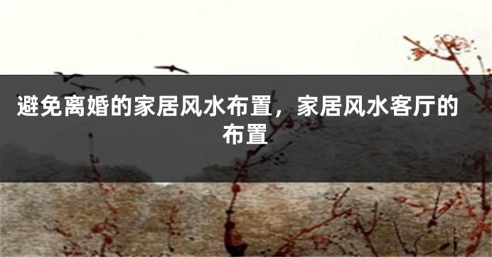 避免离婚的家居风水布置，家居风水客厅的布置