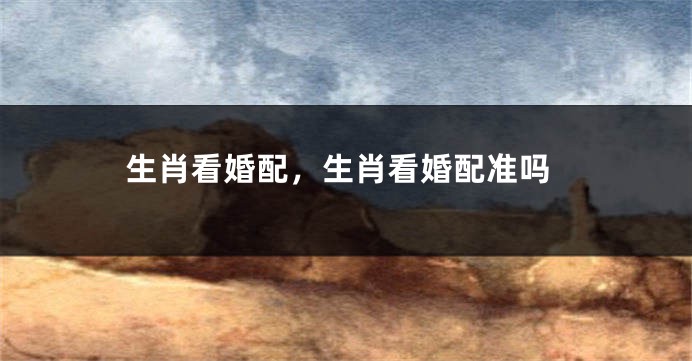 生肖看婚配，生肖看婚配准吗