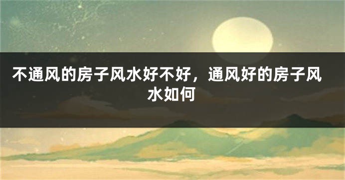 不通风的房子风水好不好，通风好的房子风水如何