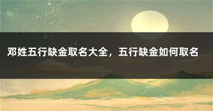 邓姓五行缺金取名大全,五行缺金如何取名