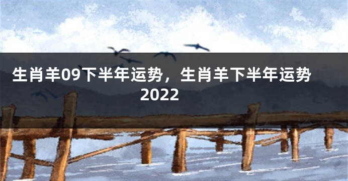 生肖羊09下半年运势，生肖羊下半年运势2022