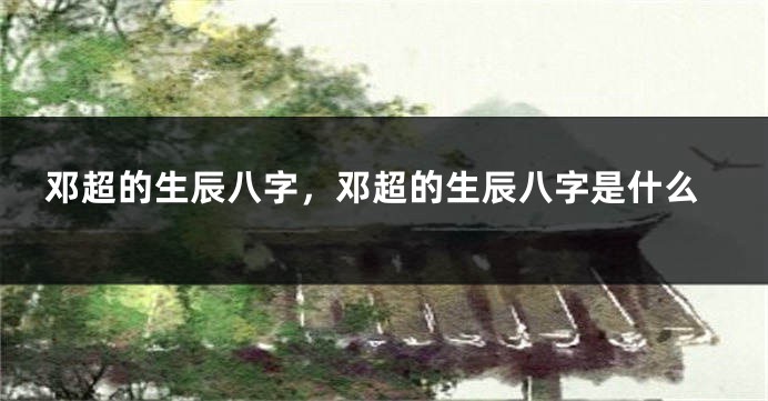 邓超的生辰八字,邓超的生辰八字是什么