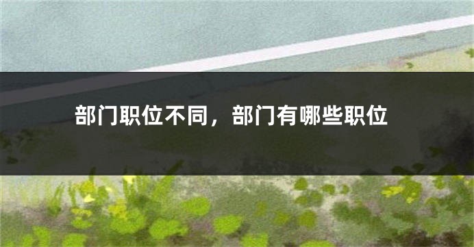 部门职位不同,部门有哪些职位