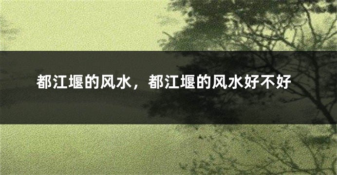 都江堰的风水，都江堰的风水好不好