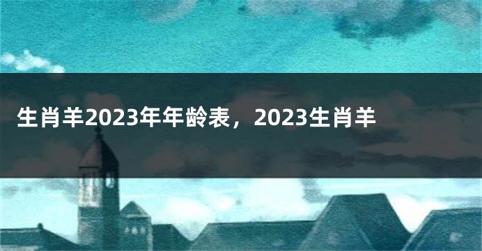 生肖羊2023年年龄表，2023生肖羊