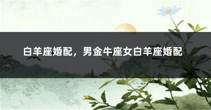 白羊座婚配，男金牛座女白羊座婚配