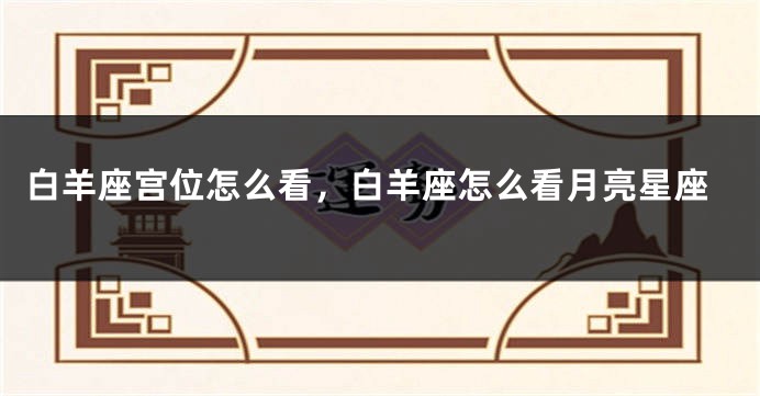 白羊座宫位怎么看，白羊座怎么看月亮星座