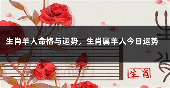 生肖羊人命格与运势，生肖属羊人今日运势