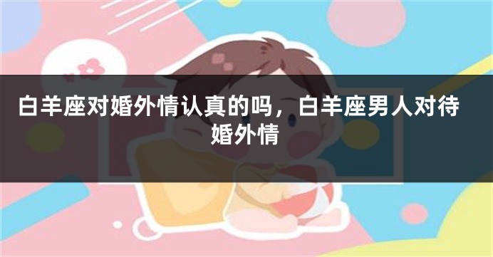 白羊座对婚外情认真的吗，白羊座男人对待婚外情