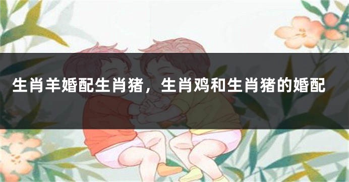 生肖羊婚配生肖猪，生肖鸡和生肖猪的婚配