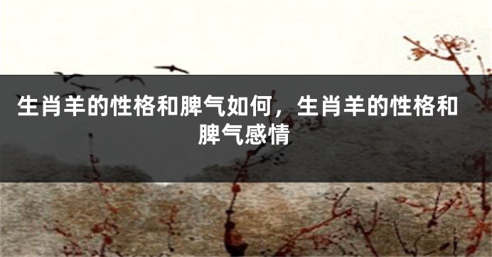 生肖羊的性格和脾气如何，生肖羊的性格和脾气感情