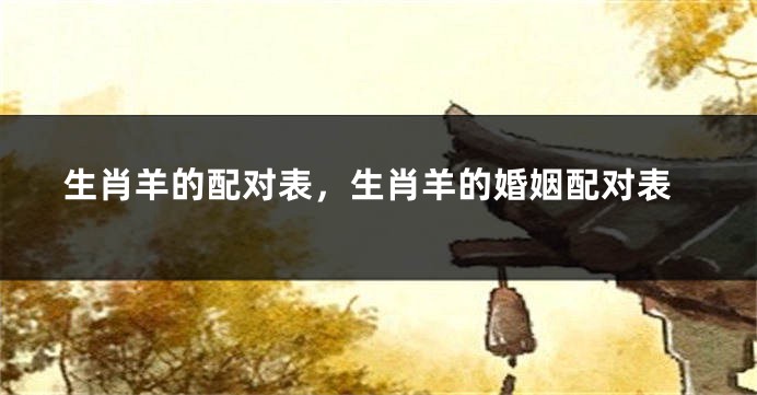 生肖羊的配对表，生肖羊的婚姻配对表