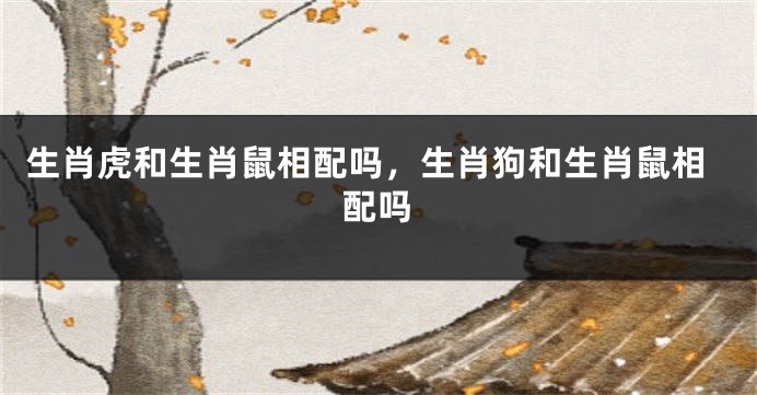 生肖虎和生肖鼠相配吗，生肖狗和生肖鼠相配吗
