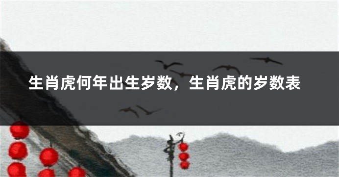 生肖虎何年出生岁数，生肖虎的岁数表