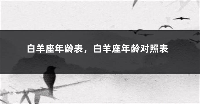 白羊座年龄表，白羊座年龄对照表