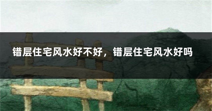 错层住宅风水好不好，错层住宅风水好吗