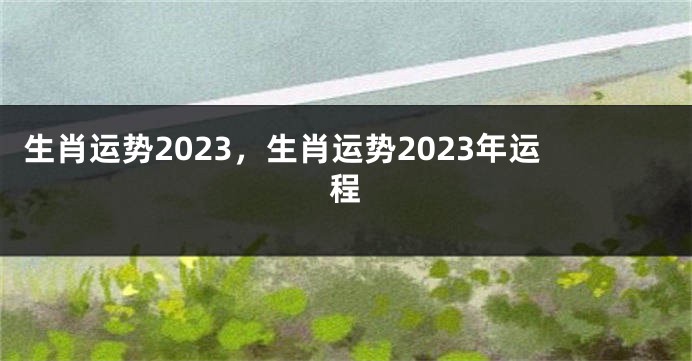 生肖运势2023，生肖运势2023年运程