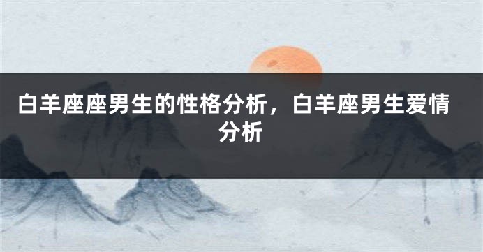 白羊座座男生的性格分析，白羊座男生爱情分析