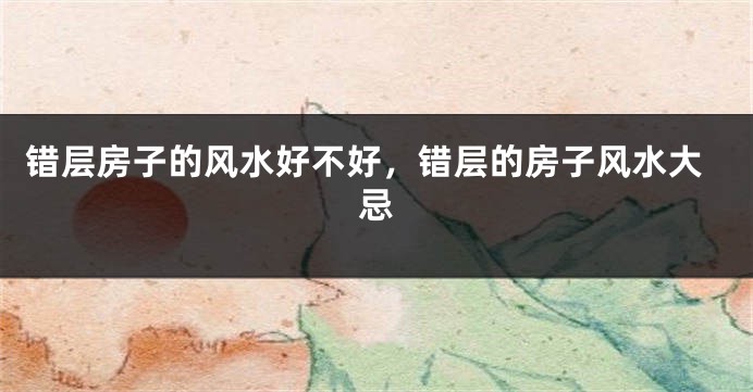 错层房子的风水好不好，错层的房子风水大忌