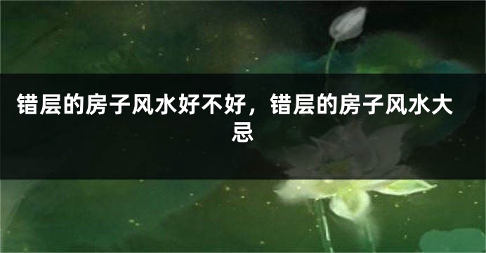 错层的房子风水好不好，错层的房子风水大忌