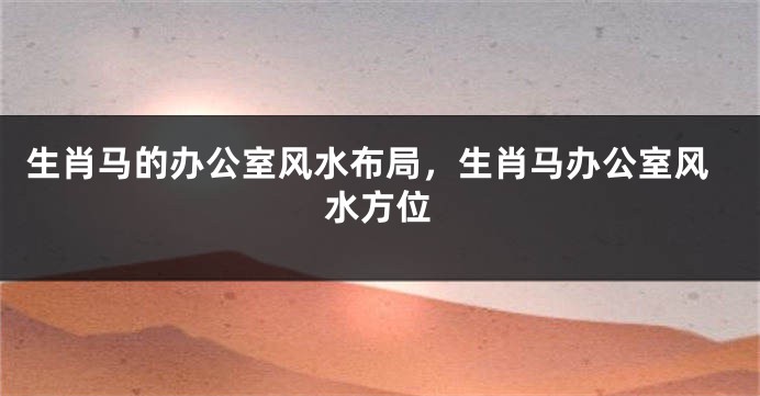 生肖马的办公室风水布局，生肖马办公室风水方位