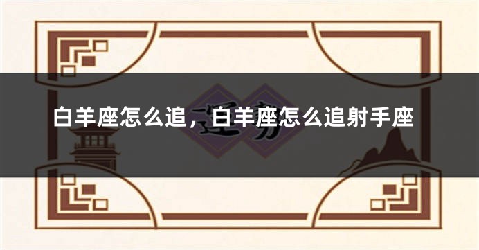 白羊座怎么追，白羊座怎么追射手座