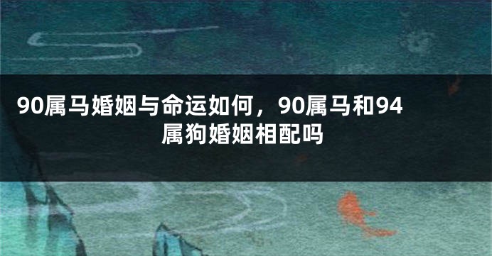 90属马婚姻与命运如何，90属马和94属狗婚姻相配吗