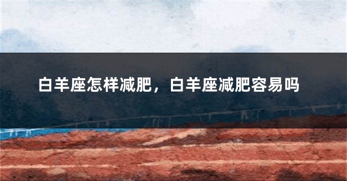 白羊座怎样减肥,白羊座减肥容易吗