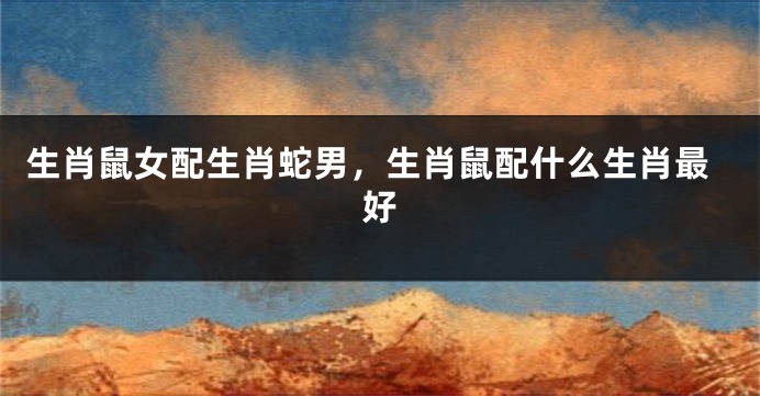 生肖鼠女配生肖蛇男，生肖鼠配什么生肖最好