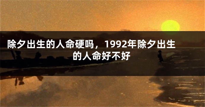 除夕出生的人命硬吗，1992年除夕出生的人命好不好