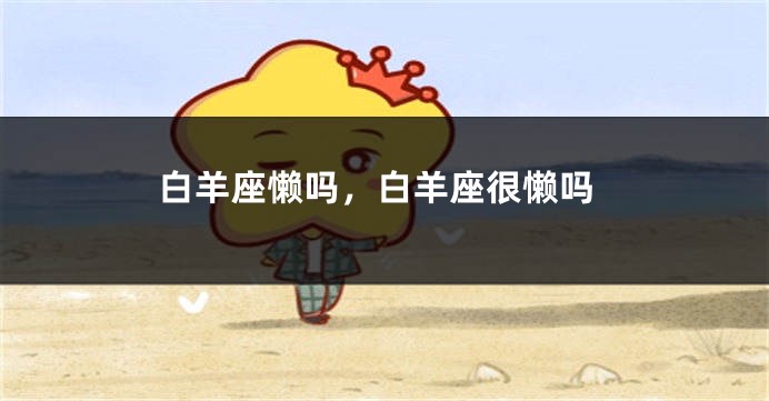 白羊座懒吗，白羊座很懒吗