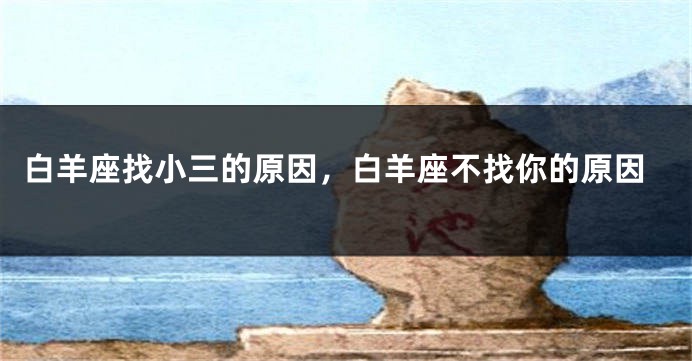 白羊座找小三的原因，白羊座不找你的原因